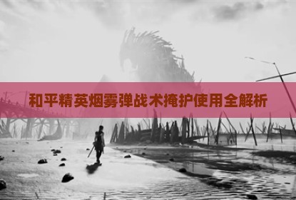 和平精英烟雾弹战术掩护使用全解析