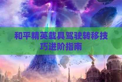 和平精英载具驾驶转移技巧进阶指南