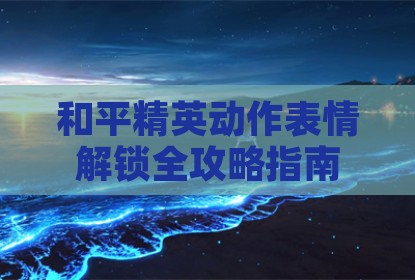 和平精英动作表情解锁全攻略指南