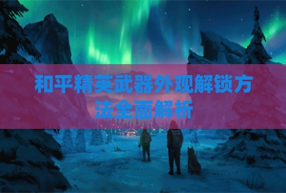 和平精英武器外观解锁方法全面解析