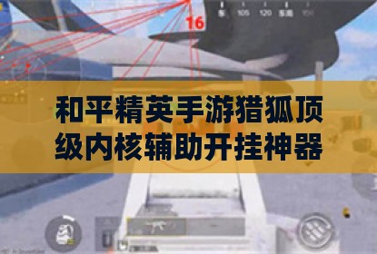 和平精英手游猎狐顶级内核辅助开挂神器
